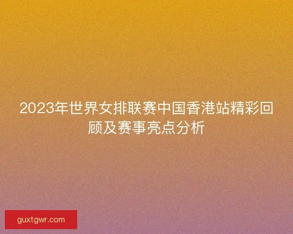 2023年世界女排联赛中国香港站精彩回顾及赛事亮点分析