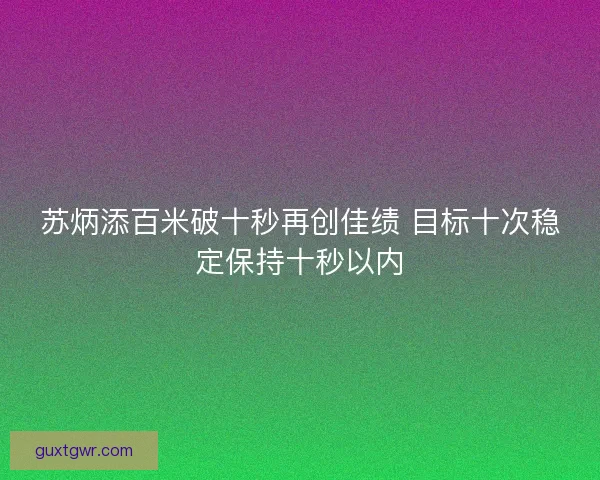 苏炳添百米破十秒再创佳绩 目标十次稳定保持十秒以内