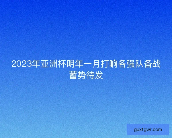 2023年亚洲杯明年一月打响各强队备战蓄势待发