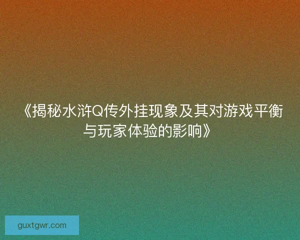 《揭秘水浒Q传外挂现象及其对游戏平衡与玩家体验的影响》