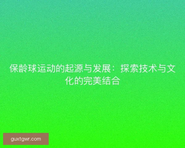 保龄球运动的起源与发展：探索技术与文化的完美结合
