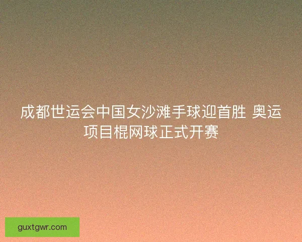 成都世运会中国女沙滩手球迎首胜 奥运项目棍网球正式开赛
