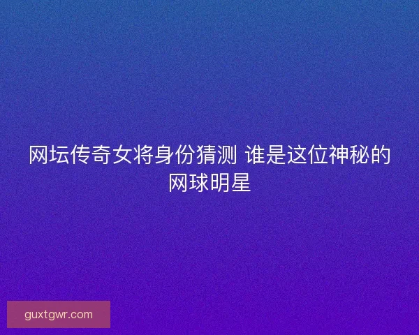 网坛传奇女将身份猜测 谁是这位神秘的网球明星