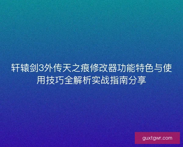 轩辕剑3外传天之痕修改器功能特色与使用技巧全解析实战指南分享