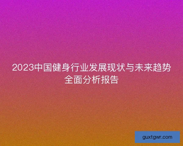 2023中国健身行业发展现状与未来趋势全面分析报告