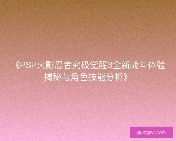 《PSP火影忍者究极觉醒3全新战斗体验揭秘与角色技能分析》