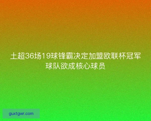 土超36场19球锋霸决定加盟欧联杯冠军球队欲成核心球员