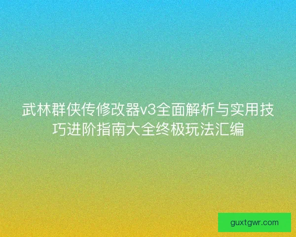 武林群侠传修改器v3全面解析与实用技巧进阶指南大全终极玩法汇编