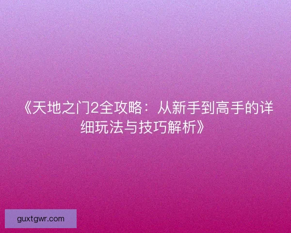 《天地之门2全攻略：从新手到高手的详细玩法与技巧解析》
