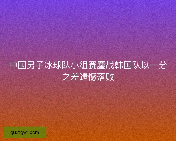 中国男子冰球队小组赛鏖战韩国队以一分之差遗憾落败