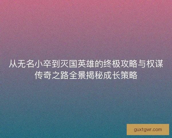 从无名小卒到灭国英雄的终极攻略与权谋传奇之路全景揭秘成长策略