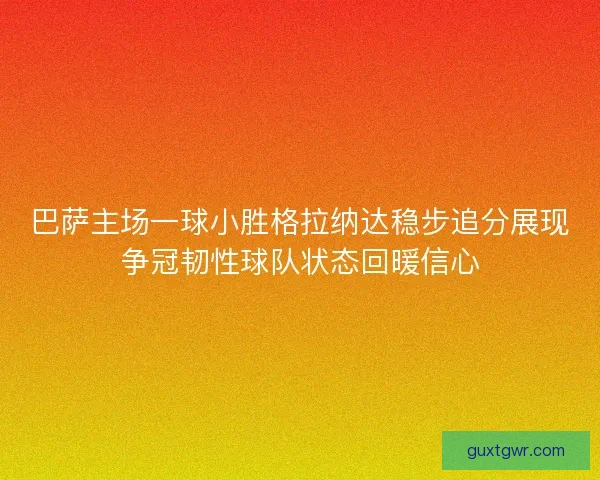 巴萨主场一球小胜格拉纳达稳步追分展现争冠韧性球队状态回暖信心