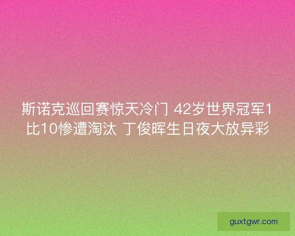 斯诺克巡回赛惊天冷门 42岁世界冠军1比10惨遭淘汰 丁俊晖生日夜大放异彩