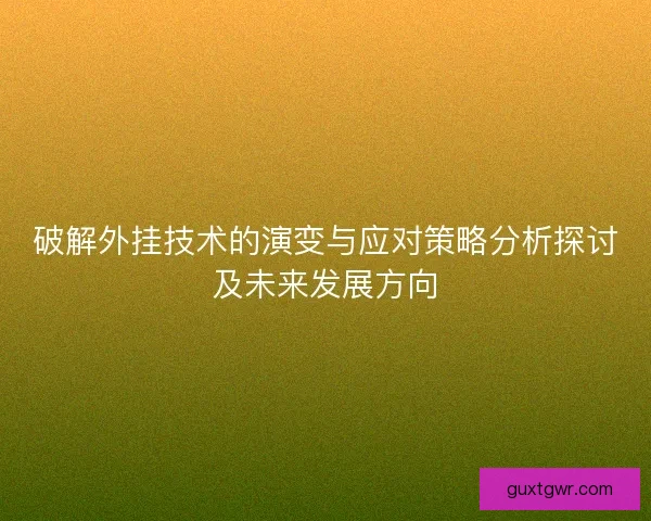 破解外挂技术的演变与应对策略分析探讨及未来发展方向