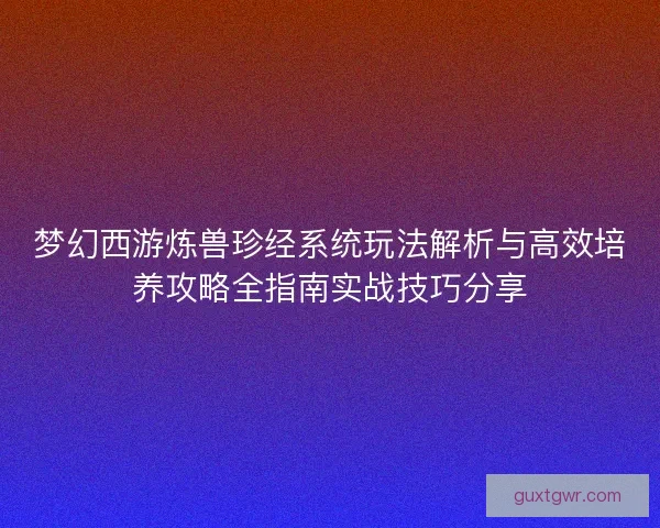 梦幻西游炼兽珍经系统玩法解析与高效培养攻略全指南实战技巧分享