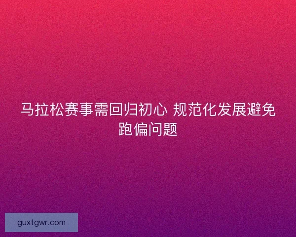 马拉松赛事需回归初心 规范化发展避免跑偏问题
