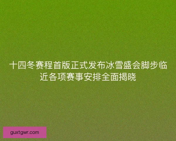 十四冬赛程首版正式发布冰雪盛会脚步临近各项赛事安排全面揭晓