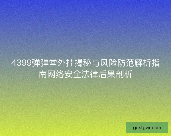 4399弹弹堂外挂揭秘与风险防范解析指南网络安全法律后果剖析