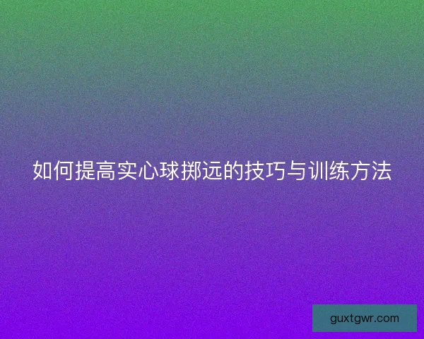 如何提高实心球掷远的技巧与训练方法
