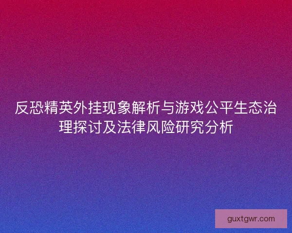 反恐精英外挂现象解析与游戏公平生态治理探讨及法律风险研究分析 反恐精英外挂现象解析与游戏公平生态治理探讨及法律风险研究分析