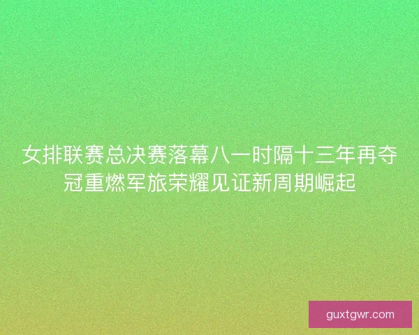 女排联赛总决赛落幕八一时隔十三年再夺冠重燃军旅荣耀见证新周期崛起