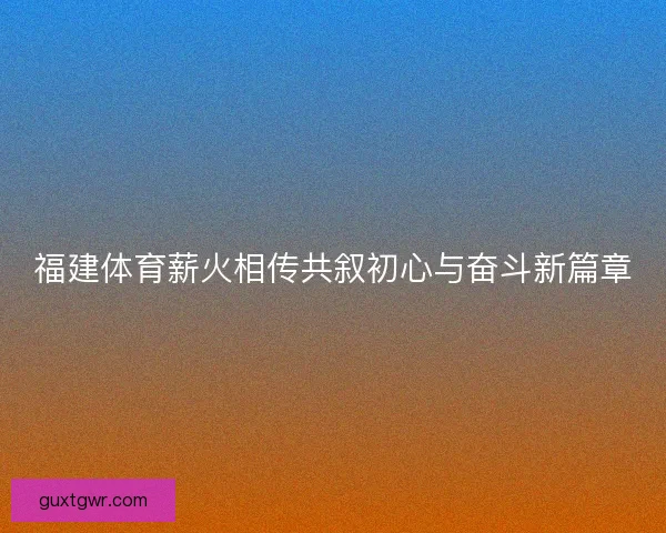 福建体育薪火相传共叙初心与奋斗新篇章