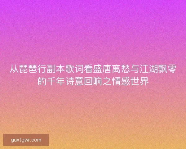 从琵琶行副本歌词看盛唐离愁与江湖飘零的千年诗意回响之情感世界 从琵琶行副本歌词看盛唐离愁与江湖飘零的千年诗意回响之情感世界