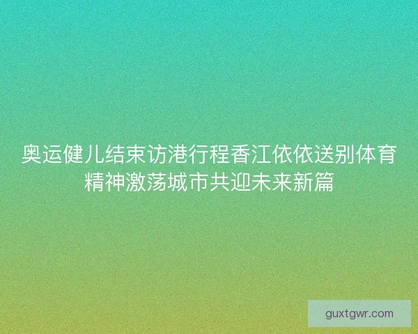奥运健儿结束访港行程香江依依送别体育精神激荡城市共迎未来新篇
