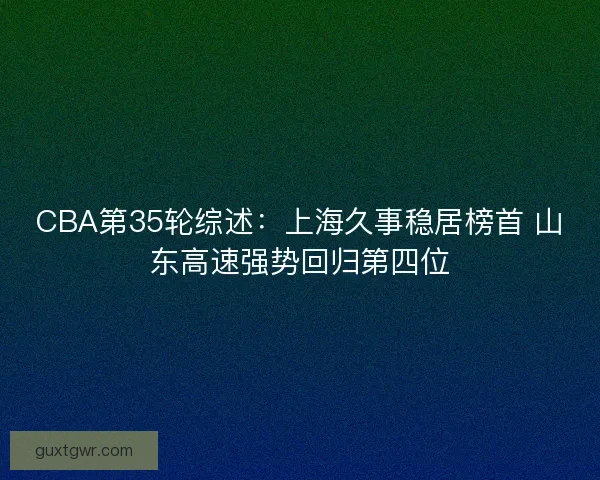 CBA第35轮综述:上海久事稳居榜首 山东高速强势回归第四位 CBA第35轮综述:上海久事稳居榜首 山东高速强势回归第四位